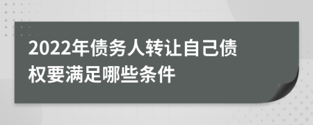 2022年債務(wù)人轉(zhuǎn)讓自己債權(quán)要滿足哪些條件