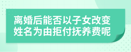 離婚后能否以子女改變姓名為由拒付撫養(yǎng)費呢