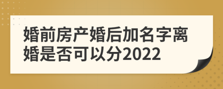 婚前房產婚后加名字離婚是否可以分2022