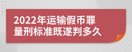 2022年運輸假幣罪量刑標準既遂判多久