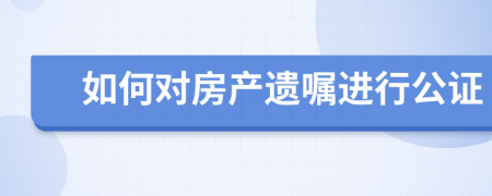 如何對房產遺囑進行公證