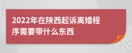 2022年在陜西起訴離婚程序需要帶什么東西