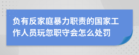 負(fù)有反家庭暴力職責(zé)的國家工作人員玩忽職守會怎么處罰