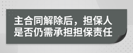 主合同解除后，擔(dān)保人是否仍需承擔(dān)擔(dān)保責(zé)任