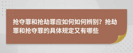 搶奪罪和搶劫罪應(yīng)如何如何辨別？搶劫罪和搶奪罪的具體規(guī)定又有哪些
