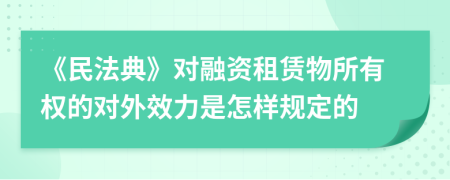 《民法典》對融資租賃物所有權的對外效力是怎樣規(guī)定的