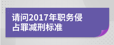 請(qǐng)問2017年職務(wù)侵占罪減刑標(biāo)準(zhǔn)