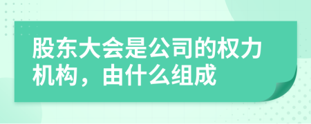 股東大會(huì)是公司的權(quán)力機(jī)構(gòu)，由什么組成