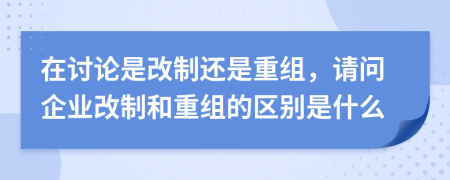 在討論是改制還是重組，請問企業(yè)改制和重組的區(qū)別是什么