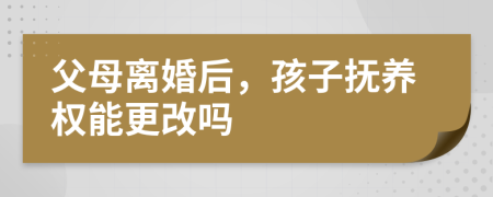 父母離婚后，孩子撫養(yǎng)權(quán)能更改嗎
