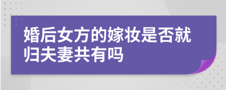 婚后女方的嫁妝是否就歸夫妻共有嗎