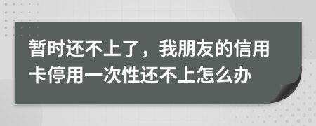 暫時(shí)還不上了，我朋友的信用卡停用一次性還不上怎么辦
