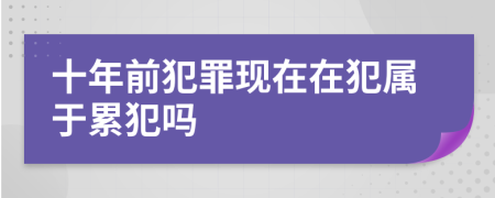 十年前犯罪現(xiàn)在在犯屬于累犯嗎
