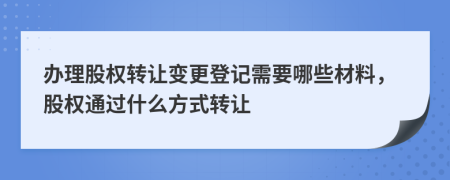 辦理股權(quán)轉(zhuǎn)讓變更登記需要哪些材料，股權(quán)通過什么方式轉(zhuǎn)讓