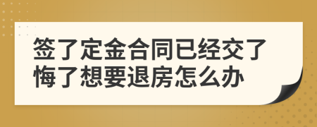 簽了定金合同已經交了悔了想要退房怎么辦