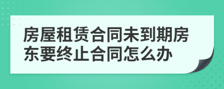 房屋租賃合同未到期房東要終止合同怎么辦