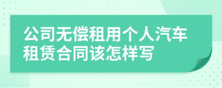 公司無(wú)償租用個(gè)人汽車租賃合同該怎樣寫