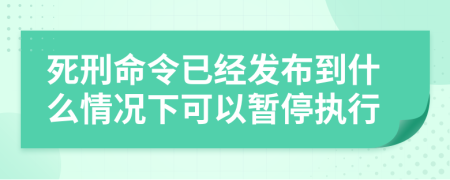 死刑命令已經(jīng)發(fā)布到什么情況下可以暫停執(zhí)行