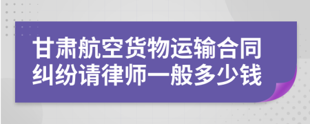 甘肅航空貨物運(yùn)輸合同糾紛請(qǐng)律師一般多少錢