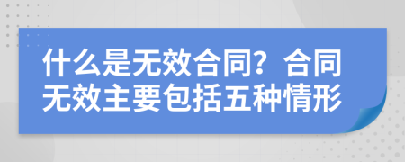 什么是無效合同？合同無效主要包括五種情形