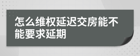 怎么維權(quán)延遲交房能不能要求延期