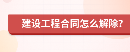 建設工程合同怎么解除？