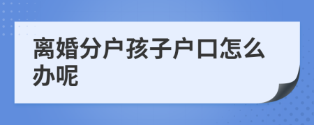 離婚分戶孩子戶口怎么辦呢