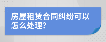 房屋租賃合同糾紛可以怎么處理？