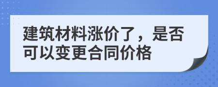 建筑材料漲價(jià)了，是否可以變更合同價(jià)格