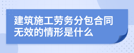  建筑施工勞務(wù)分包合同無效的情形是什么