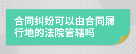 合同糾紛可以由合同履行地的法院管轄嗎