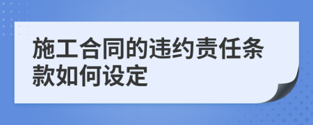 施工合同的違約責(zé)任條款如何設(shè)定