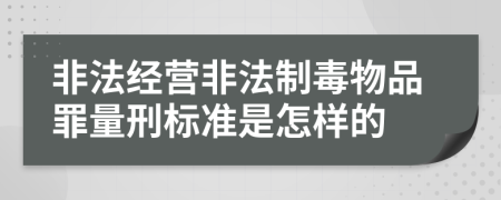 非法經(jīng)營非法制毒物品罪量刑標(biāo)準(zhǔn)是怎樣的