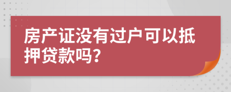 房產(chǎn)證沒有過戶可以抵押貸款嗎？