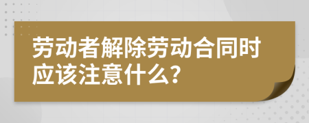 勞動(dòng)者解除勞動(dòng)合同時(shí)應(yīng)該注意什么？