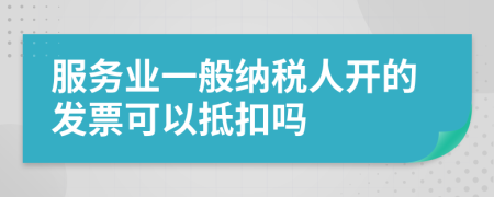 服務(wù)業(yè)一般納稅人開(kāi)的發(fā)票可以抵扣嗎