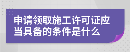 申請領(lǐng)取施工許可證應(yīng)當(dāng)具備的條件是什么
