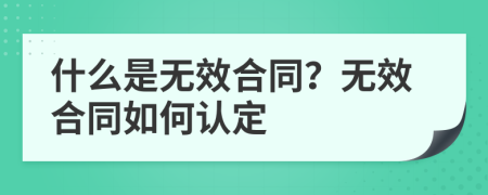 什么是無效合同？無效合同如何認(rèn)定