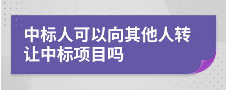 中標(biāo)人可以向其他人轉(zhuǎn)讓中標(biāo)項目嗎