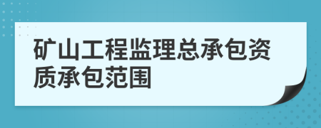 礦山工程監(jiān)理總承包資質(zhì)承包范圍