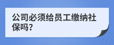 公司必須給員工繳納社保嗎？