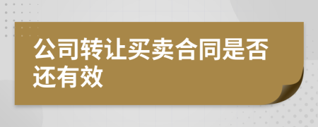 公司轉(zhuǎn)讓買(mǎi)賣(mài)合同是否還有效