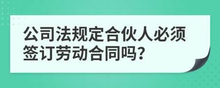 公司法規(guī)定合伙人必須簽訂勞動合同嗎？