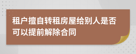 租戶擅自轉(zhuǎn)租房屋給別人是否可以提前解除合同