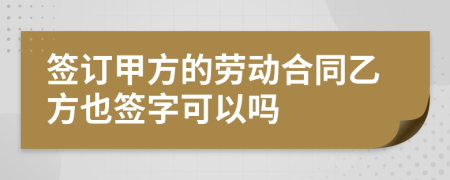 簽訂甲方的勞動合同乙方也簽字可以嗎