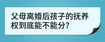 父母離婚后孩子的撫養(yǎng)權(quán)到底能不能分？
