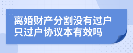 離婚財(cái)產(chǎn)分割沒有過(guò)戶只過(guò)戶協(xié)議本有效嗎