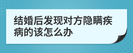 結(jié)婚后發(fā)現(xiàn)對(duì)方隱瞞疾病的該怎么辦
