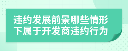 違約發(fā)展前景哪些情形下屬于開發(fā)商違約行為