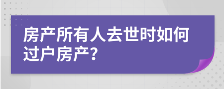 房產(chǎn)所有人去世時(shí)如何過戶房產(chǎn)？